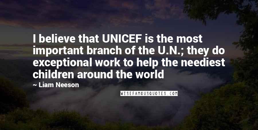 Liam Neeson quotes: I believe that UNICEF is the most important branch of the U.N.; they do exceptional work to help the neediest children around the world