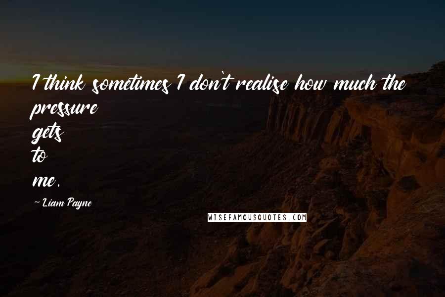 Liam Payne quotes: I think sometimes I don't realise how much the pressure gets to me. Liam Payne quotes: I think sometimes I don't realise how much the pressure gets to me.