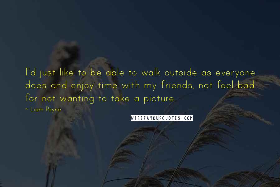 Liam Payne quotes: I'd just like to be able to walk outside as everyone does and enjoy time with my friends, not feel bad for not wanting to take a picture. Liam Payne quotes: I'd just like to be able to walk outside as everyone does and enjoy time with my friends, not feel bad for not wanting to take a picture.