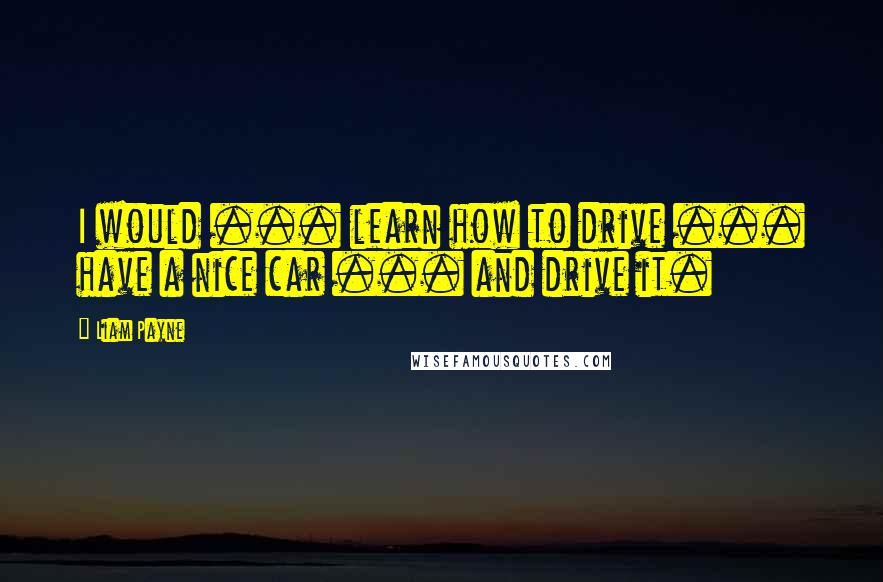 Liam Payne quotes: I would ... learn how to drive ... have a nice car ... and drive it. Liam Payne quotes: I would ... learn how to drive ... have a nice car ... and drive it.