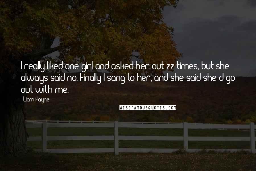 Liam Payne quotes: I really liked one girl and asked her out 22 times, but she always said no. Finally I sang to her, and she said she'd go out with me.