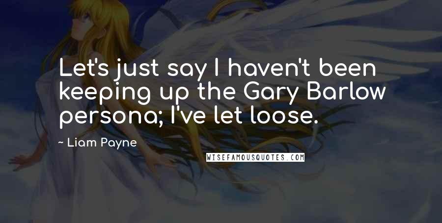 Liam Payne quotes: Let's just say I haven't been keeping up the Gary Barlow persona; I've let loose. Liam Payne quotes: Let's just say I haven't been keeping up the Gary Barlow persona; I've let loose.