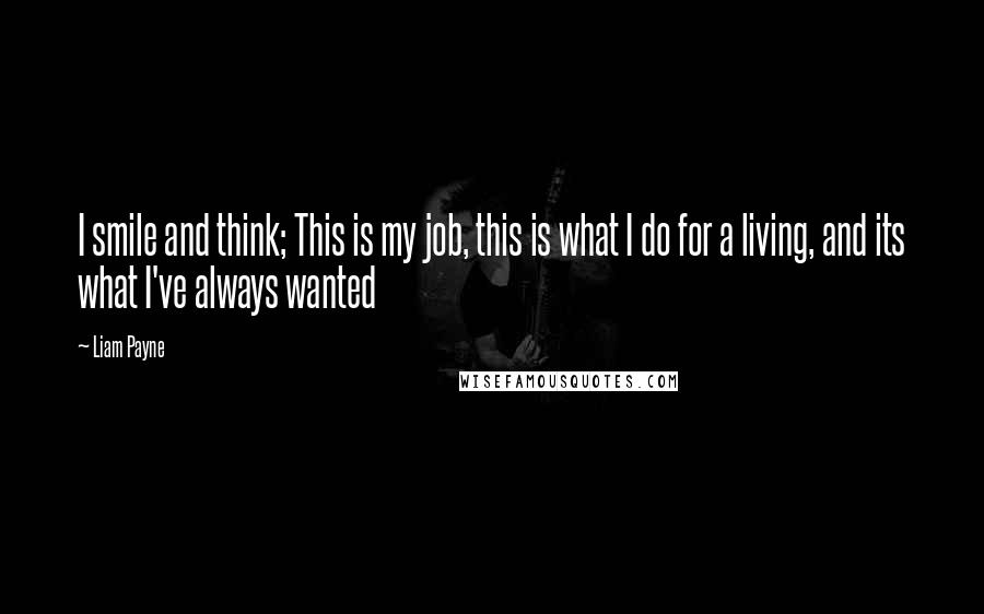 Liam Payne quotes: I smile and think; This is my job, this is what I do for a living, and its what I've always wanted Liam Payne quotes: I smile and think; This is my job, this is what I do for a living, and its what I've always wanted