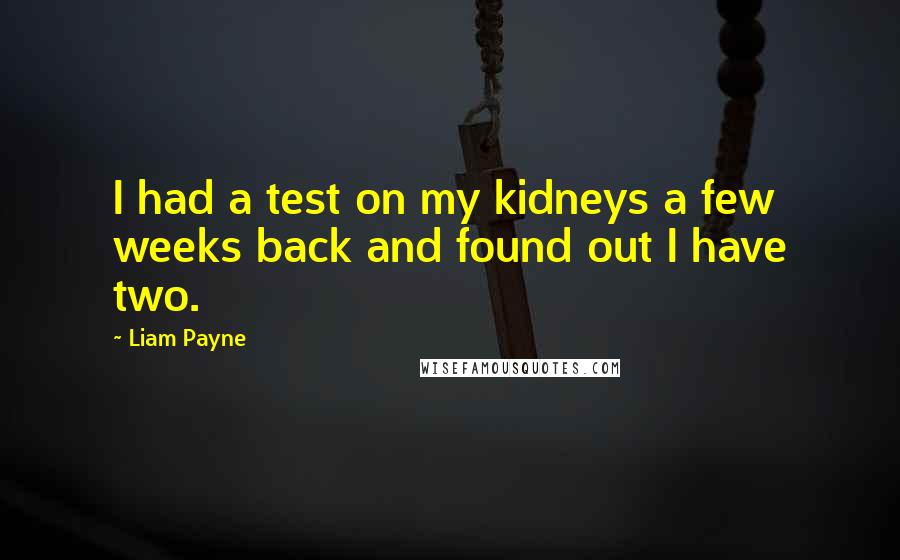 Liam Payne quotes: I had a test on my kidneys a few weeks back and found out I have two. Liam Payne quotes: I had a test on my kidneys a few weeks back and found out I have two.