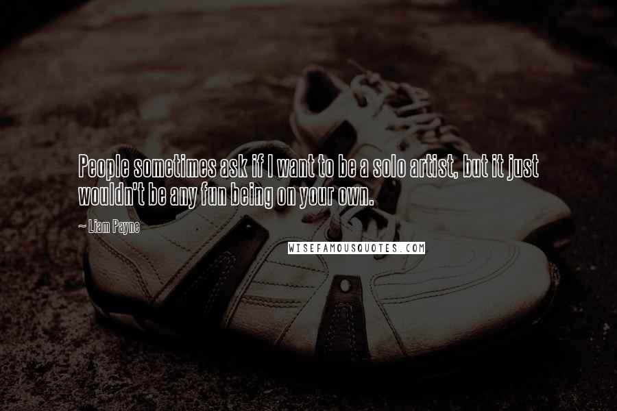 Liam Payne quotes: People sometimes ask if I want to be a solo artist, but it just wouldn't be any fun being on your own.