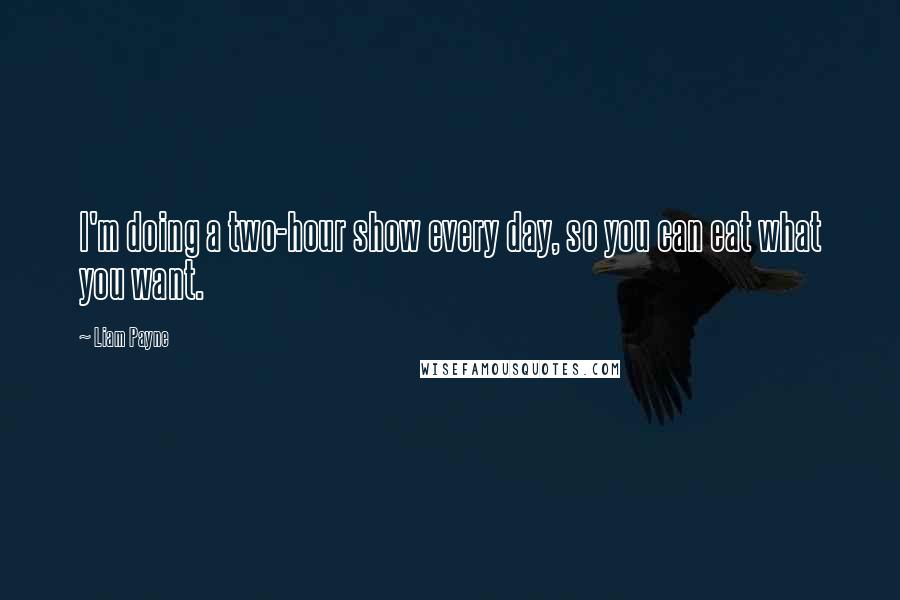 Liam Payne quotes: I'm doing a two-hour show every day, so you can eat what you want.