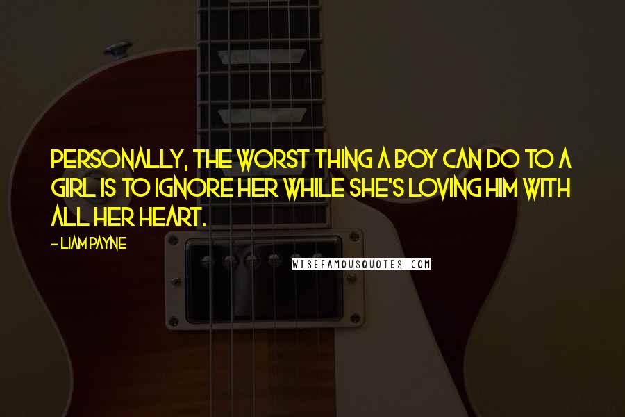 Liam Payne quotes: Personally, the worst thing a boy can do to a girl is to ignore her while she's loving him with all her heart.