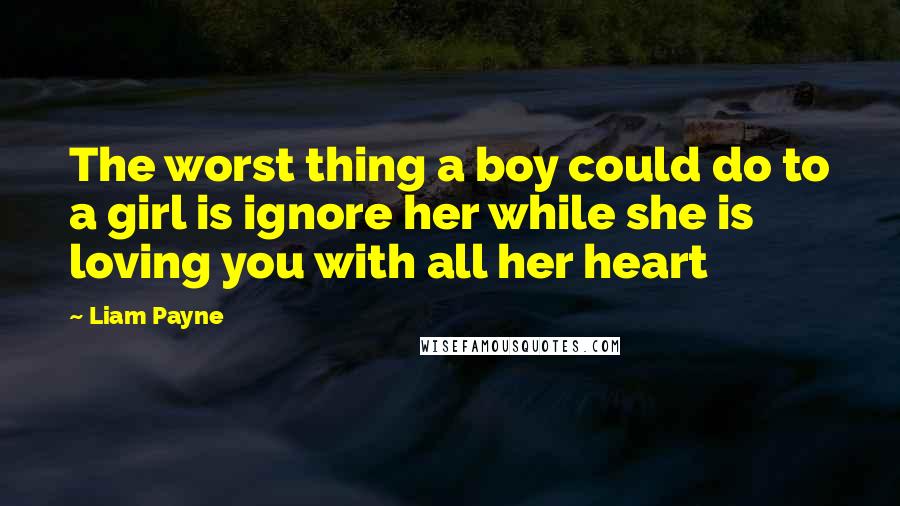 Liam Payne quotes: The worst thing a boy could do to a girl is ignore her while she is loving you with all her heart Liam Payne quotes: The worst thing a boy could do to a girl is ignore her while she is loving you with all her heart