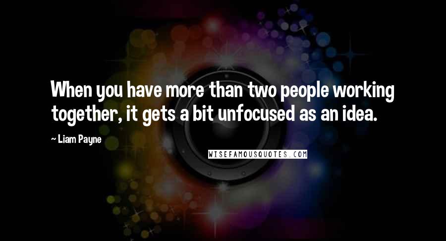 Liam Payne quotes: When you have more than two people working together, it gets a bit unfocused as an idea. Liam Payne quotes: When you have more than two people working together, it gets a bit unfocused as an idea.