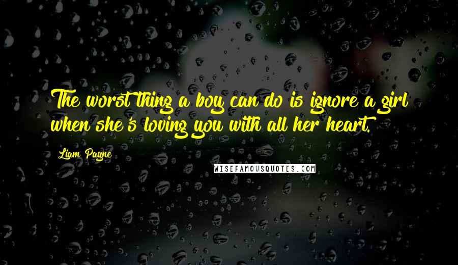 Liam Payne quotes: The worst thing a boy can do is ignore a girl when she's loving you with all her heart.
