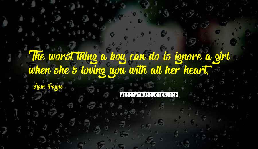 Liam Payne quotes: The worst thing a boy can do is ignore a girl when she's loving you with all her heart. Liam Payne quotes: The worst thing a boy can do is ignore a girl when she's loving you with all her heart.