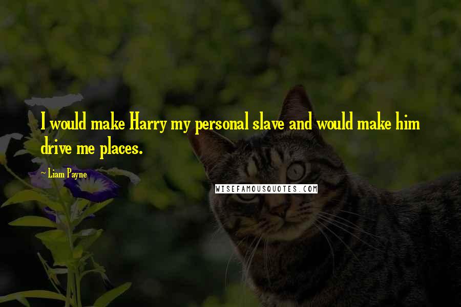 Liam Payne quotes: I would make Harry my personal slave and would make him drive me places. Liam Payne quotes: I would make Harry my personal slave and would make him drive me places.