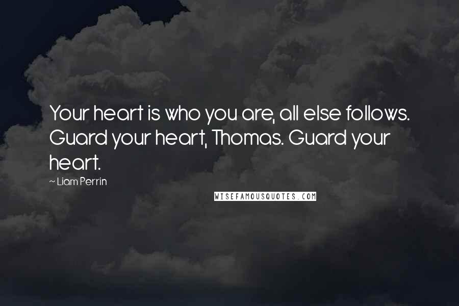 Liam Perrin quotes: Your heart is who you are, all else follows. Guard your heart, Thomas. Guard your heart.