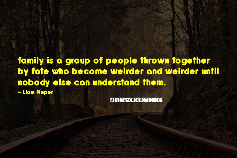 Liam Pieper quotes: family is a group of people thrown together by fate who become weirder and weirder until nobody else can understand them.