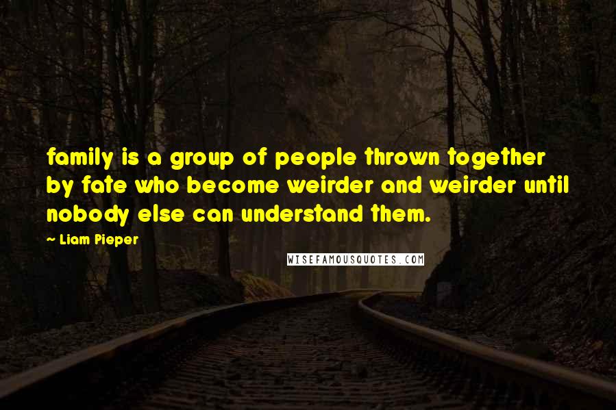 Liam Pieper quotes: family is a group of people thrown together by fate who become weirder and weirder until nobody else can understand them. Liam Pieper quotes: family is a group of people thrown together by fate who become weirder and weirder until nobody else can understand them.