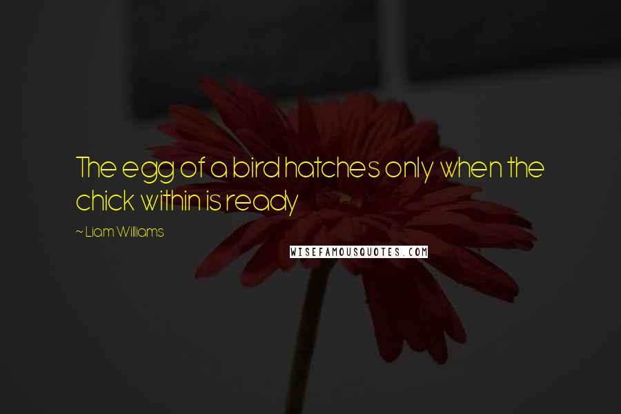 Liam Williams quotes: The egg of a bird hatches only when the chick within is ready