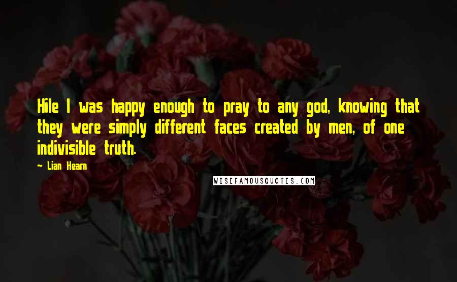 Lian Hearn quotes: Hile I was happy enough to pray to any god, knowing that they were simply different faces created by men, of one indivisible truth.