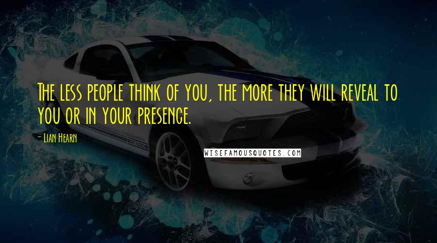 Lian Hearn quotes: The less people think of you, the more they will reveal to you or in your presence.
