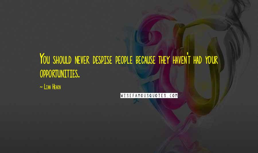 Lian Hearn quotes: You should never despise people because they haven't had your opportunities.