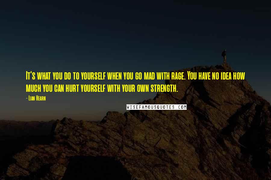 Lian Hearn quotes: It's what you do to yourself when you go mad with rage. You have no idea how much you can hurt yourself with your own strength. Lian Hearn quotes: It's what you do to yourself when you go mad with rage. You have no idea how much you can hurt yourself with your own strength.