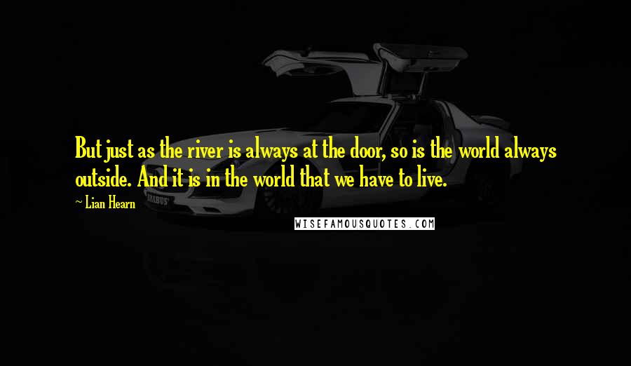 Lian Hearn quotes: But just as the river is always at the door, so is the world always outside. And it is in the world that we have to live. Lian Hearn quotes: But just as the river is always at the door, so is the world always outside. And it is in the world that we have to live.