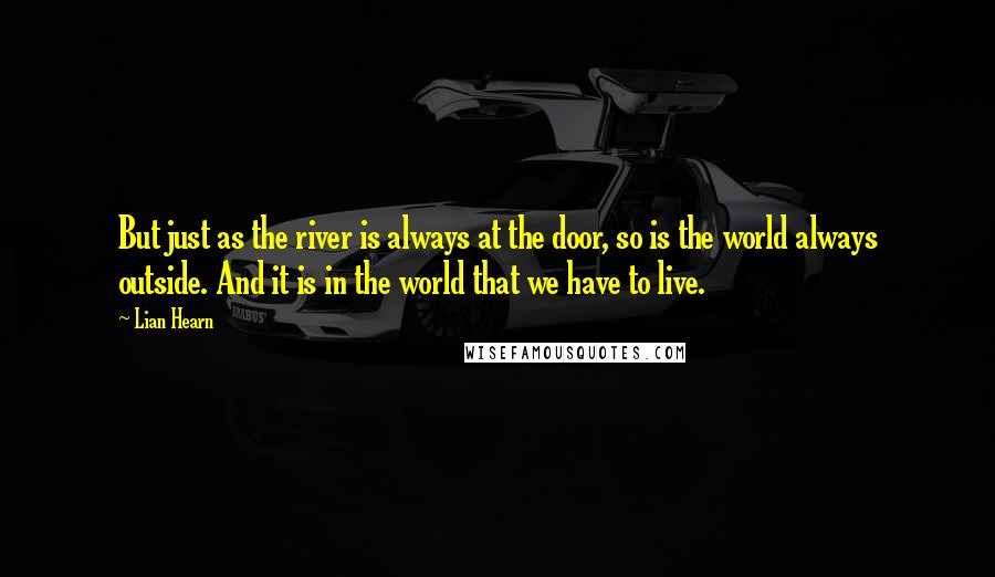 Lian Hearn quotes: But just as the river is always at the door, so is the world always outside. And it is in the world that we have to live.