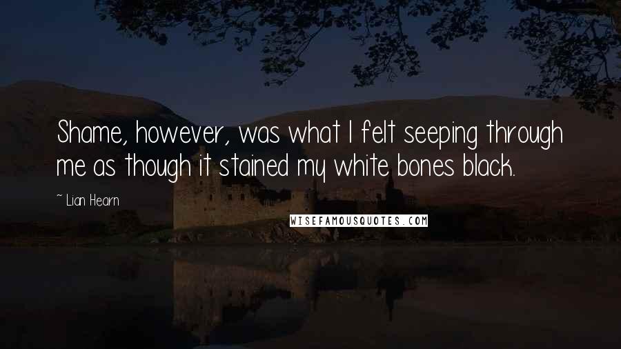 Lian Hearn quotes: Shame, however, was what I felt seeping through me as though it stained my white bones black.