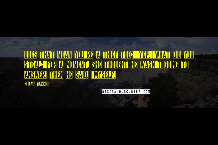 Lian Tanner quotes: Does that mean you're a thief too?''Yep.''What did you steal?'For a moment, she thought he wasn't going to answer. Then he said, 'Myself.