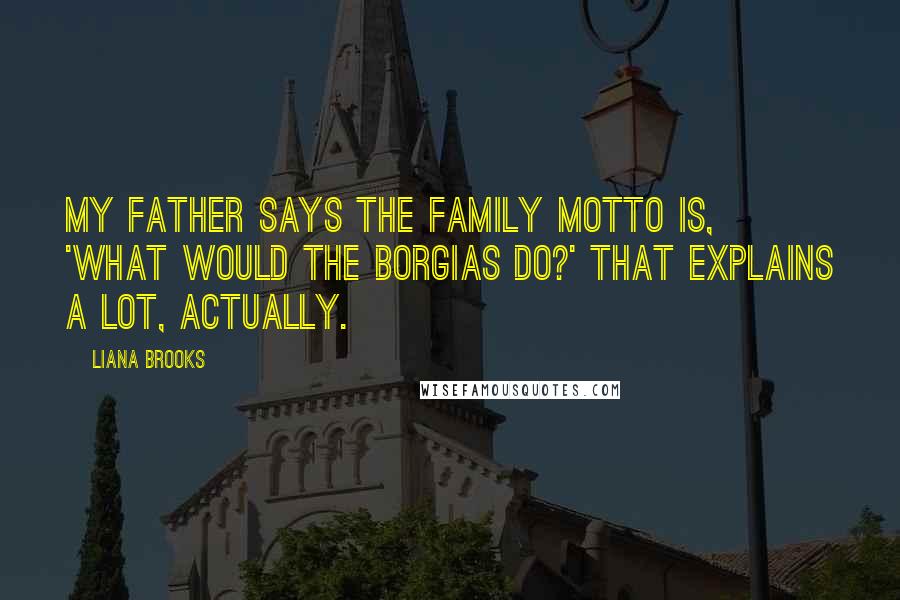 Liana Brooks quotes: My father says the family motto is, 'What would the Borgias do?' That explains a lot, actually. Liana Brooks quotes: My father says the family motto is, 'What would the Borgias do?' That explains a lot, actually.
