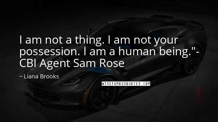 Liana Brooks quotes: I am not a thing. I am not your possession. I am a human being."- CBI Agent Sam Rose Liana Brooks quotes: I am not a thing. I am not your possession. I am a human being."- CBI Agent Sam Rose