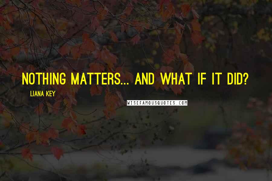 Liana Key quotes: Nothing matters... and what if it did?