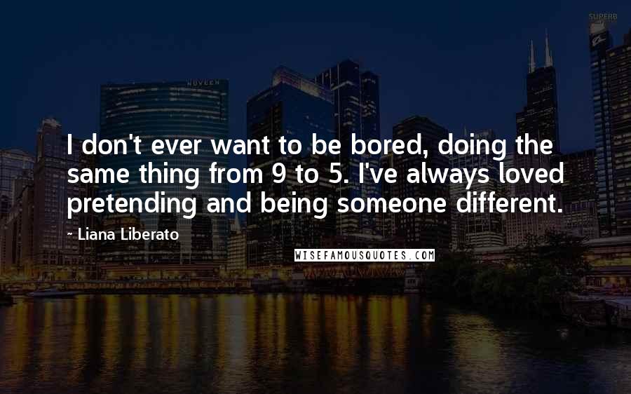 Liana Liberato quotes: I don't ever want to be bored, doing the same thing from 9 to 5. I've always loved pretending and being someone different. Liana Liberato quotes: I don't ever want to be bored, doing the same thing from 9 to 5. I've always loved pretending and being someone different.