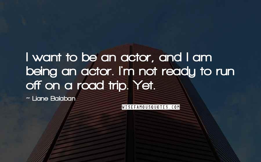 Liane Balaban quotes: I want to be an actor, and I am being an actor. I'm not ready to run off on a road trip. Yet.