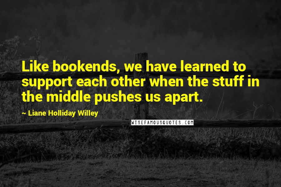 Liane Holliday Willey quotes: Like bookends, we have learned to support each other when the stuff in the middle pushes us apart.