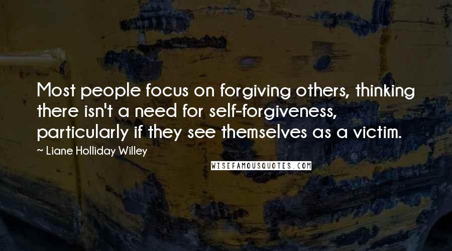 Liane Holliday Willey quotes: Most people focus on forgiving others, thinking there isn't a need for self-forgiveness, particularly if they see themselves as a victim.