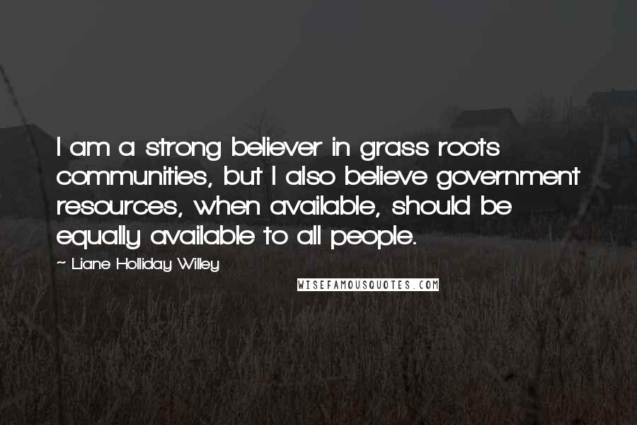 Liane Holliday Willey quotes: I am a strong believer in grass roots communities, but I also believe government resources, when available, should be equally available to all people.