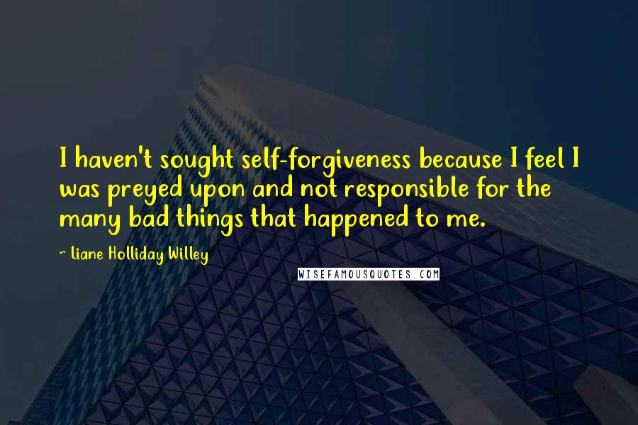 Liane Holliday Willey quotes: I haven't sought self-forgiveness because I feel I was preyed upon and not responsible for the many bad things that happened to me.