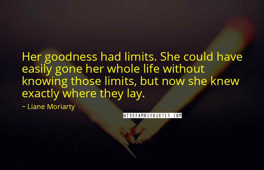 Liane Moriarty quotes: Her goodness had limits. She could have easily gone her whole life without knowing those limits, but now she knew exactly where they lay.