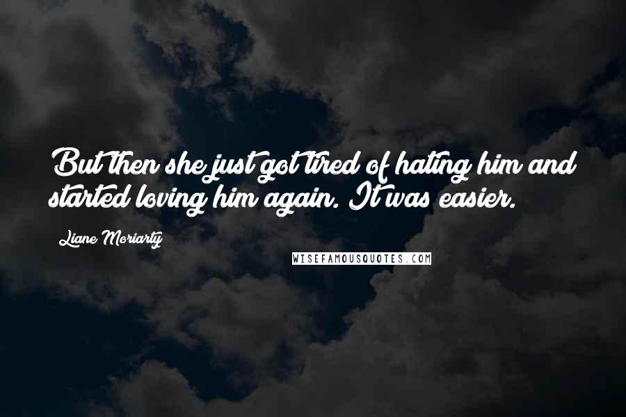 Liane Moriarty quotes: But then she just got tired of hating him and started loving him again. It was easier.