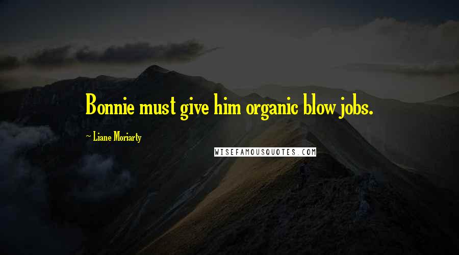 Liane Moriarty quotes: Bonnie must give him organic blow jobs.