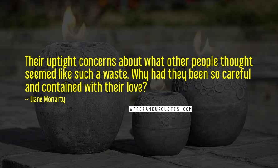 Liane Moriarty quotes: Their uptight concerns about what other people thought seemed like such a waste. Why had they been so careful and contained with their love?