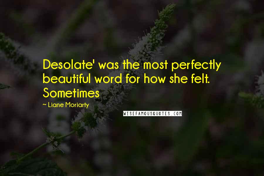 Liane Moriarty quotes: Desolate' was the most perfectly beautiful word for how she felt. Sometimes