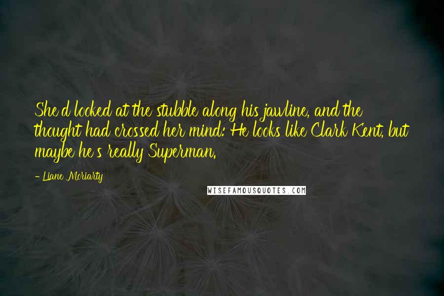 Liane Moriarty quotes: She'd looked at the stubble along his jawline, and the thought had crossed her mind: He looks like Clark Kent, but maybe he's really Superman.