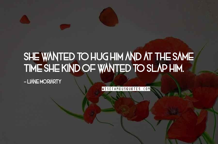 Liane Moriarty quotes: She wanted to hug him and at the same time she kind of wanted to slap him.