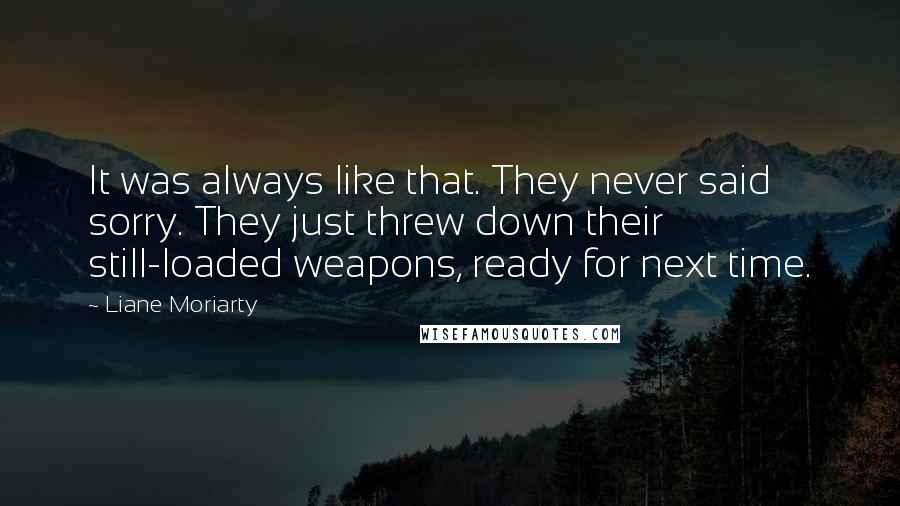 Liane Moriarty quotes: It was always like that. They never said sorry. They just threw down their still-loaded weapons, ready for next time.