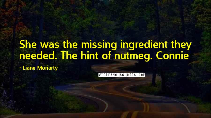 Liane Moriarty quotes: She was the missing ingredient they needed. The hint of nutmeg. Connie