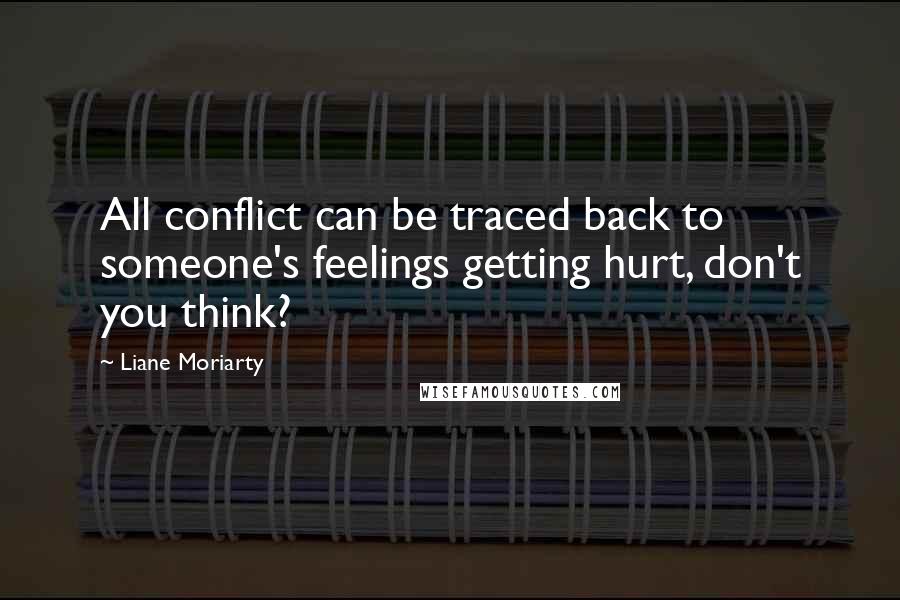 Liane Moriarty quotes: All conflict can be traced back to someone's feelings getting hurt, don't you think?