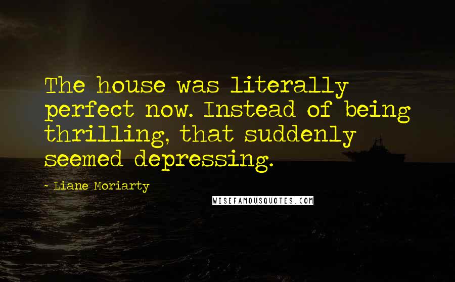 Liane Moriarty quotes: The house was literally perfect now. Instead of being thrilling, that suddenly seemed depressing.