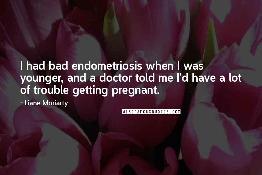 Liane Moriarty quotes: I had bad endometriosis when I was younger, and a doctor told me I'd have a lot of trouble getting pregnant.