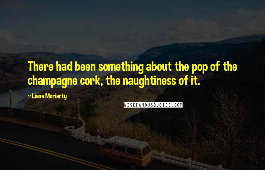 Liane Moriarty quotes: There had been something about the pop of the champagne cork, the naughtiness of it.